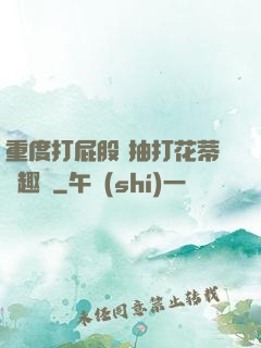 重度打屁股 抽打花蒂筆趣閣